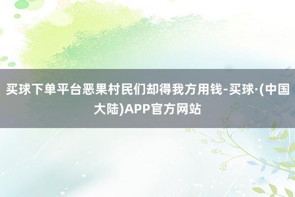 买球下单平台恶果村民们却得我方用钱-买球·(中国大陆)APP官方网站