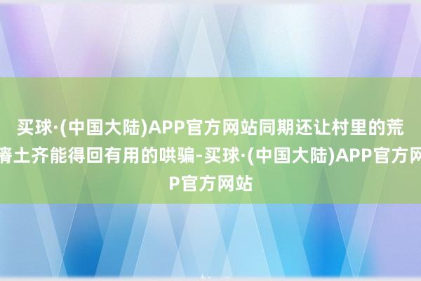 买球·(中国大陆)APP官方网站同期还让村里的荒山瘠土齐能得回有用的哄骗-买球·(中国大陆)APP官方网站