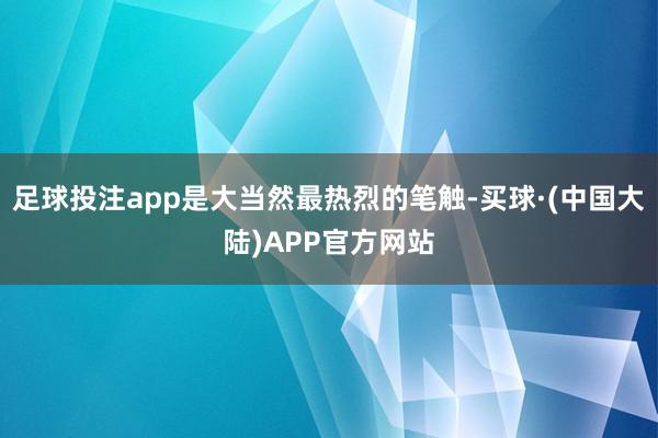 足球投注app是大当然最热烈的笔触-买球·(中国大陆)APP官方网站