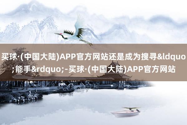 买球·(中国大陆)APP官方网站还是成为搜寻&ldquo;能手&rdquo;-买球·(中国大陆)APP官方网站