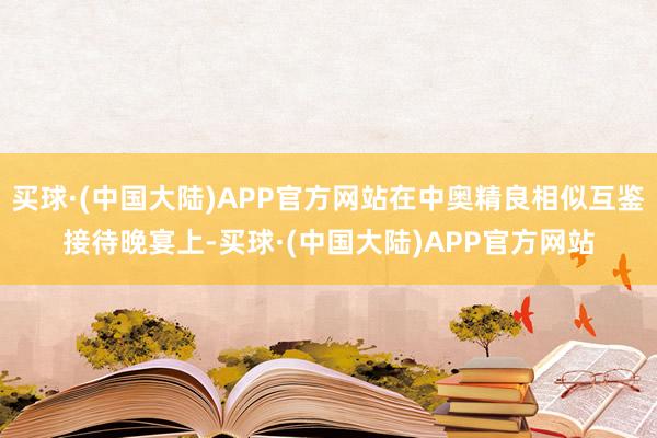 买球·(中国大陆)APP官方网站在中奥精良相似互鉴接待晚宴上-买球·(中国大陆)APP官方网站