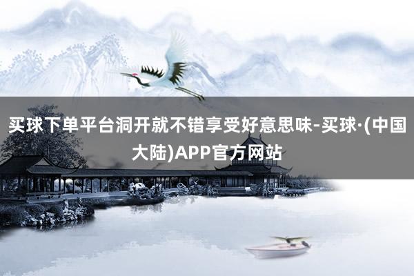 买球下单平台洞开就不错享受好意思味-买球·(中国大陆)APP官方网站