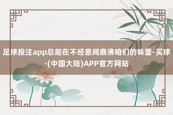 足球投注app总能在不经意间鼎沸咱们的味蕾-买球·(中国大陆)APP官方网站