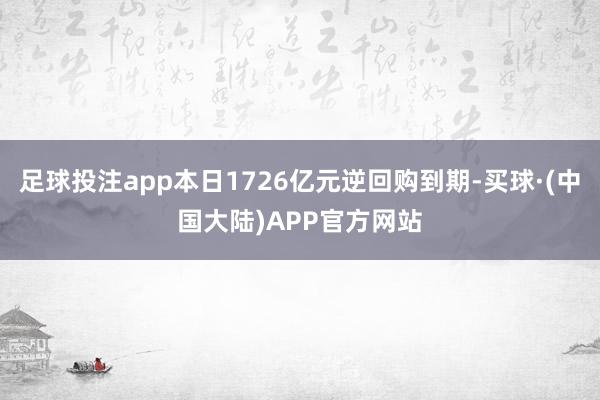 足球投注app本日1726亿元逆回购到期-买球·(中国大陆)APP官方网站