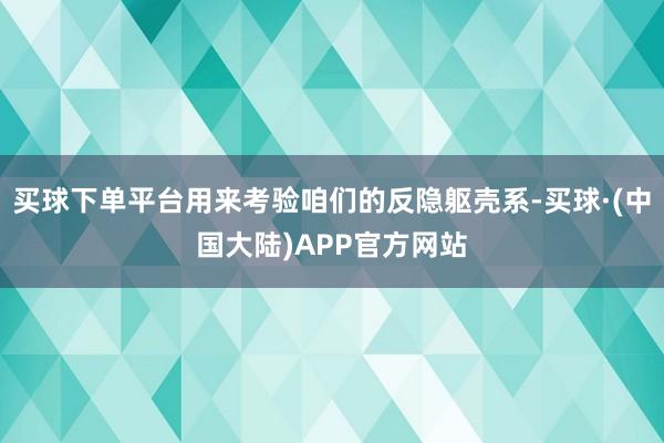 买球下单平台用来考验咱们的反隐躯壳系-买球·(中国大陆)APP官方网站