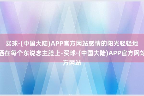 买球·(中国大陆)APP官方网站感情的阳光轻轻地洒在每个东说念主脸上-买球·(中国大陆)APP官方网站
