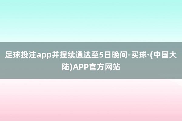 足球投注app并捏续通达至5日晚间-买球·(中国大陆)APP官方网站