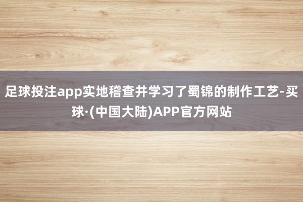 足球投注app实地稽查并学习了蜀锦的制作工艺-买球·(中国大陆)APP官方网站