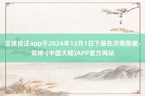 足球投注app于2024年12月1日下昼在济南隐藏-买球·(中国大陆)APP官方网站