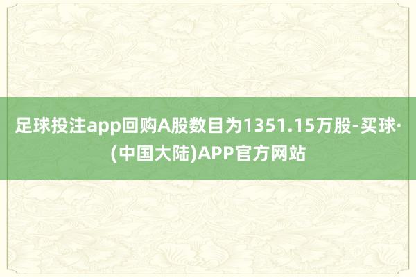 足球投注app回购A股数目为1351.15万股-买球·(中国大陆)APP官方网站