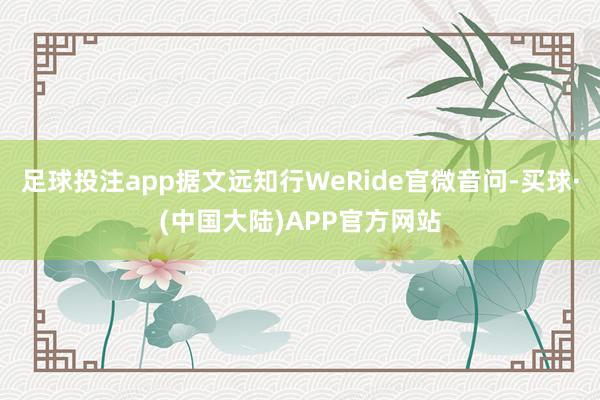 足球投注app据文远知行WeRide官微音问-买球·(中国大陆)APP官方网站
