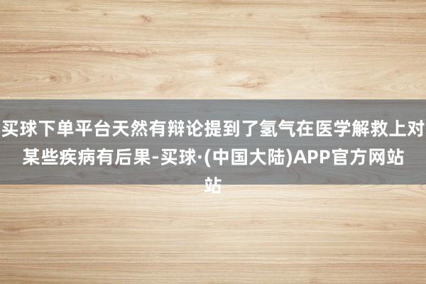 买球下单平台天然有辩论提到了氢气在医学解救上对某些疾病有后果-买球·(中国大陆)APP官方网站