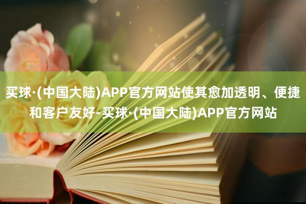 买球·(中国大陆)APP官方网站使其愈加透明、便捷和客户友好-买球·(中国大陆)APP官方网站