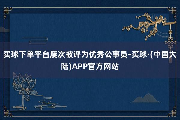 买球下单平台屡次被评为优秀公事员-买球·(中国大陆)APP官方网站