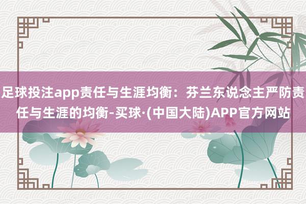 足球投注app责任与生涯均衡：芬兰东说念主严防责任与生涯的均衡-买球·(中国大陆)APP官方网站