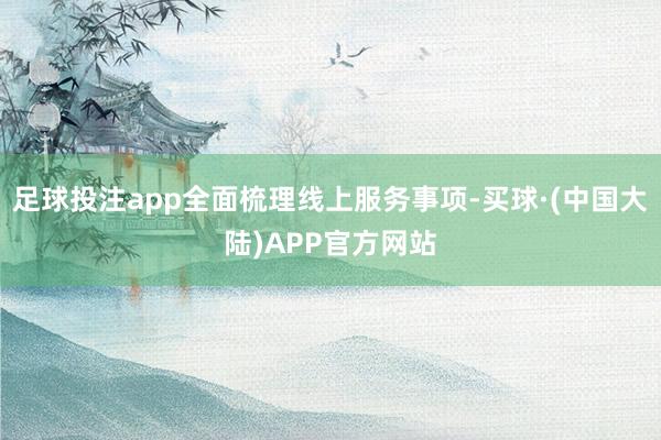 足球投注app全面梳理线上服务事项-买球·(中国大陆)APP官方网站