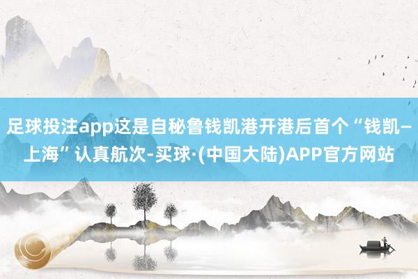 足球投注app这是自秘鲁钱凯港开港后首个“钱凯—上海”认真航次-买球·(中国大陆)APP官方网站