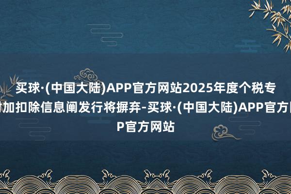 买球·(中国大陆)APP官方网站2025年度个税专项附加扣除信息阐发行将摒弃-买球·(中国大陆)APP官方网站