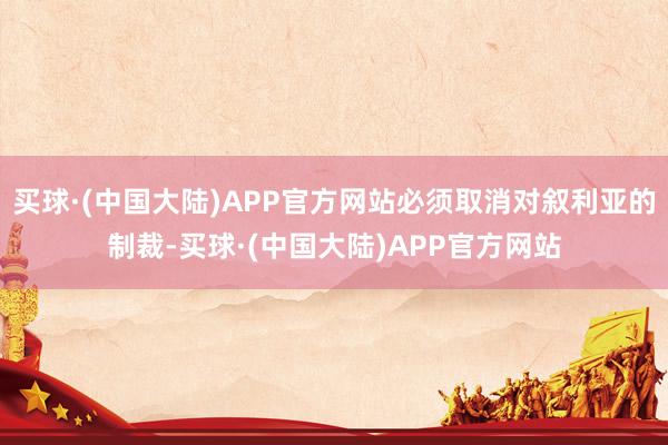 买球·(中国大陆)APP官方网站必须取消对叙利亚的制裁-买球·(中国大陆)APP官方网站