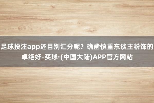 足球投注app还目别汇分呢？确凿慎重东谈主粉饰的卓绝好-买球·(中国大陆)APP官方网站