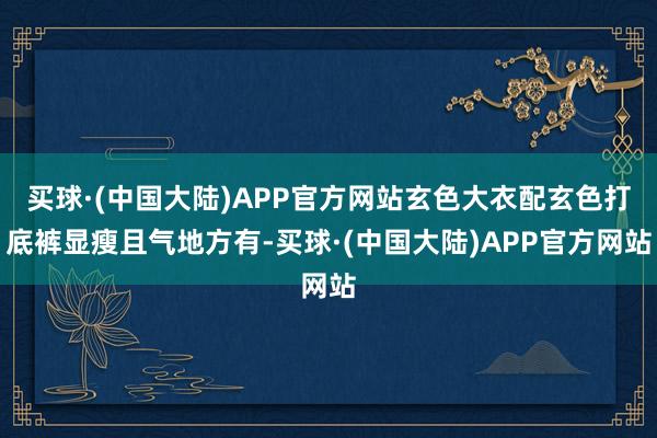 买球·(中国大陆)APP官方网站玄色大衣配玄色打底裤显瘦且气地方有-买球·(中国大陆)APP官方网站