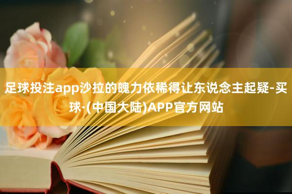 足球投注app沙拉的魄力依稀得让东说念主起疑-买球·(中国大陆)APP官方网站