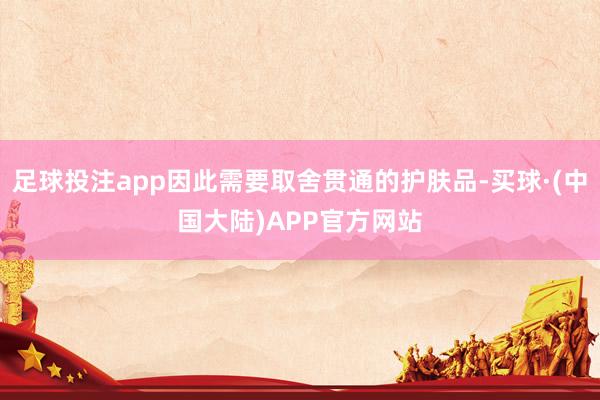 足球投注app因此需要取舍贯通的护肤品-买球·(中国大陆)APP官方网站