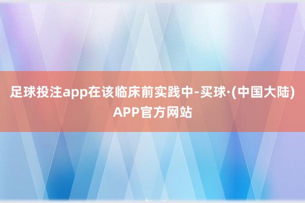 足球投注app　　在该临床前实践中-买球·(中国大陆)APP官方网站