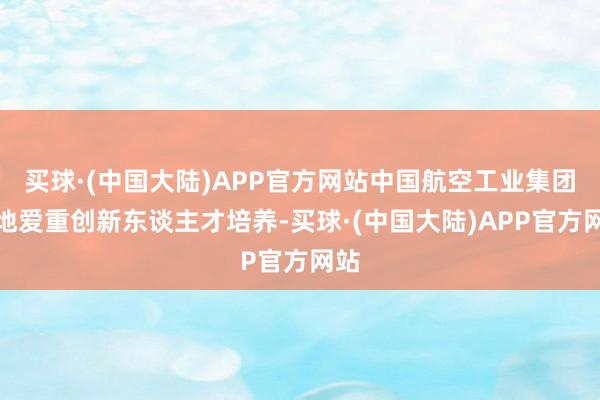 买球·(中国大陆)APP官方网站中国航空工业集团特地爱重创新东谈主才培养-买球·(中国大陆)APP官方网站