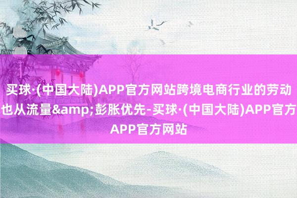 买球·(中国大陆)APP官方网站跨境电商行业的劳动近况也从流量&彭胀优先-买球·(中国大陆)APP官方网站