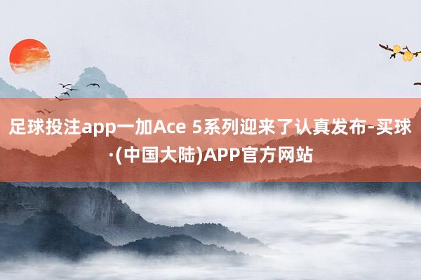 足球投注app一加Ace 5系列迎来了认真发布-买球·(中国大陆)APP官方网站