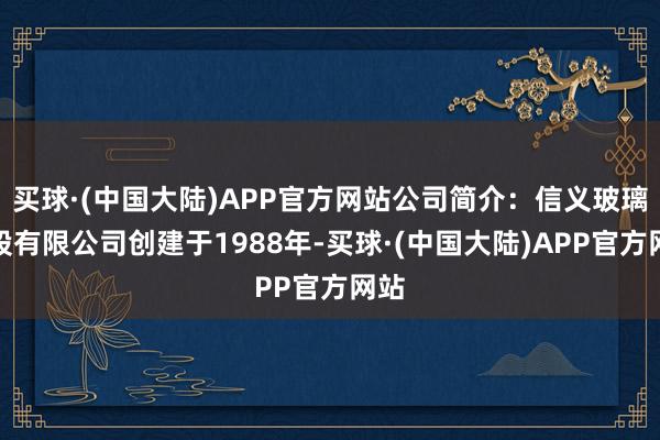 买球·(中国大陆)APP官方网站公司简介：信义玻璃控股有限公司创建于1988年-买球·(中国大陆)APP官方网站