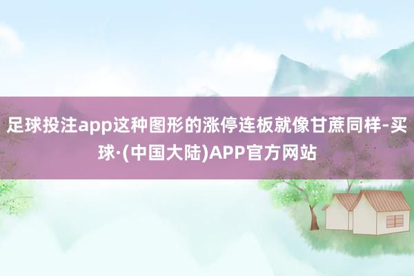 足球投注app这种图形的涨停连板就像甘蔗同样-买球·(中国大陆)APP官方网站