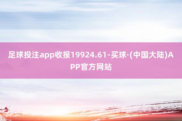 足球投注app收报19924.61-买球·(中国大陆)APP官方网站