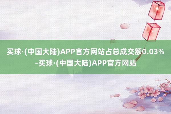 买球·(中国大陆)APP官方网站占总成交额0.03%-买球·(中国大陆)APP官方网站