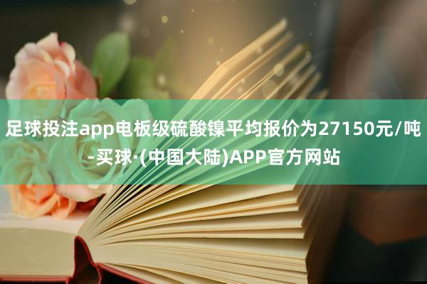足球投注app电板级硫酸镍平均报价为27150元/吨-买球·(中国大陆)APP官方网站