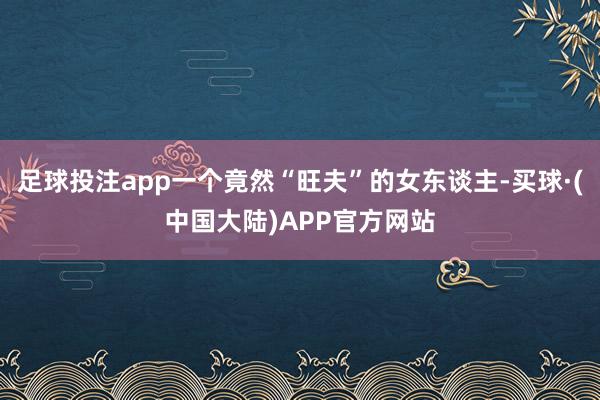 足球投注app一个竟然“旺夫”的女东谈主-买球·(中国大陆)APP官方网站