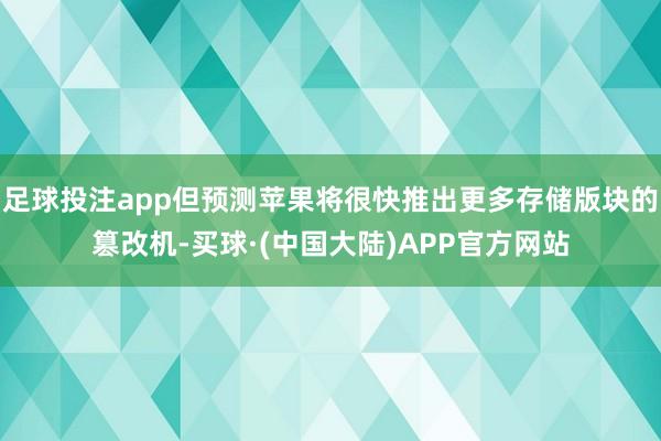 足球投注app但预测苹果将很快推出更多存储版块的篡改机-买球·(中国大陆)APP官方网站