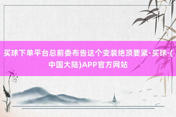 买球下单平台总前委布告这个变装绝顶要紧-买球·(中国大陆)APP官方网站