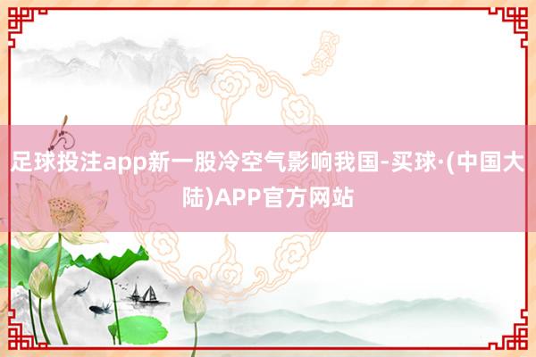 足球投注app新一股冷空气影响我国-买球·(中国大陆)APP官方网站