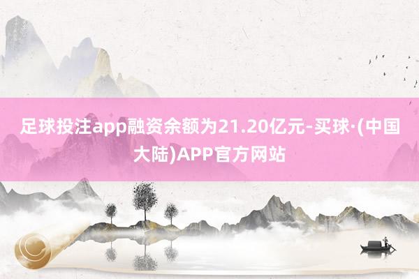 足球投注app融资余额为21.20亿元-买球·(中国大陆)APP官方网站