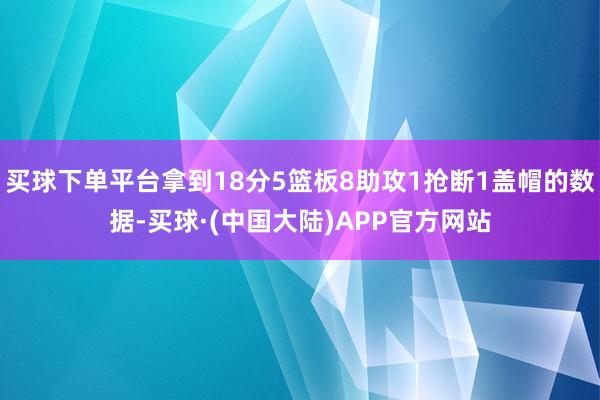 买球下单平台拿到18分5篮板8助攻1抢断1盖帽的数据-买球·(中国大陆)APP官方网站