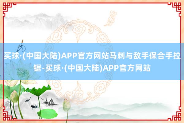 买球·(中国大陆)APP官方网站马刺与敌手保合手拉锯-买球·(中国大陆)APP官方网站