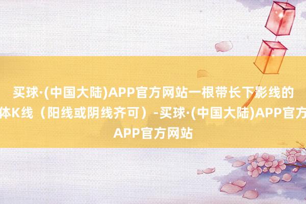 买球·(中国大陆)APP官方网站一根带长下影线的小实体K线（阳线或阴线齐可）-买球·(中国大陆)APP官方网站