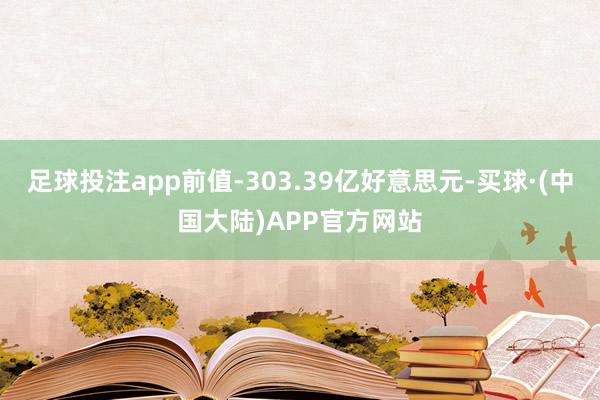 足球投注app前值-303.39亿好意思元-买球·(中国大陆)APP官方网站