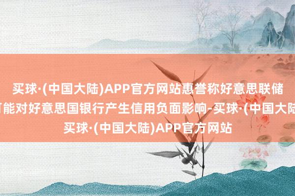 买球·(中国大陆)APP官方网站惠誉称好意思联储压力测试诊疗可能对好意思国银行产生信用负面影响-买球·(中国大陆)APP官方网站