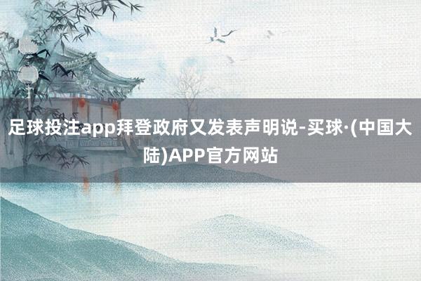 足球投注app拜登政府又发表声明说-买球·(中国大陆)APP官方网站