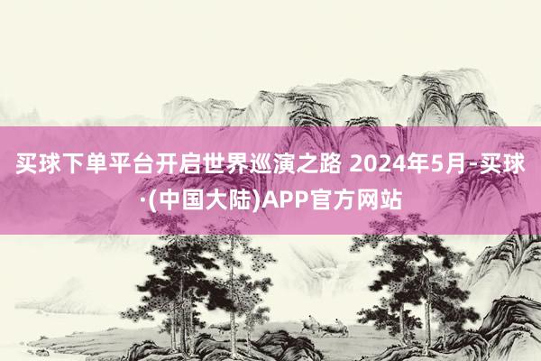 买球下单平台开启世界巡演之路 2024年5月-买球·(中国大陆)APP官方网站