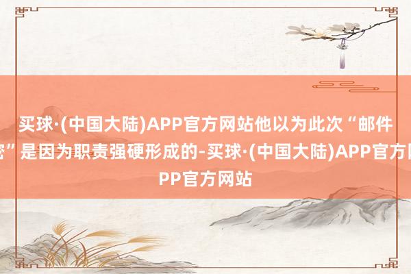 买球·(中国大陆)APP官方网站他以为此次“邮件泄密”是因为职责强硬形成的-买球·(中国大陆)APP官方网站