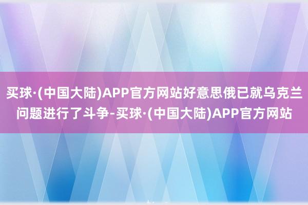 买球·(中国大陆)APP官方网站好意思俄已就乌克兰问题进行了斗争-买球·(中国大陆)APP官方网站